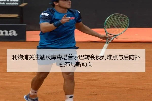 利物浦关注勒沃库森塔普索巴转会谈判难点与后防补强布局新动向
