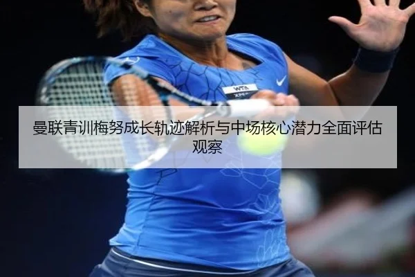 曼联青训梅努成长轨迹解析与中场核心潜力全面评估观察
