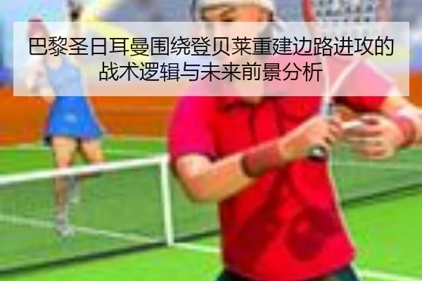 巴黎圣日耳曼围绕登贝莱重建边路进攻的战术逻辑与未来前景分析