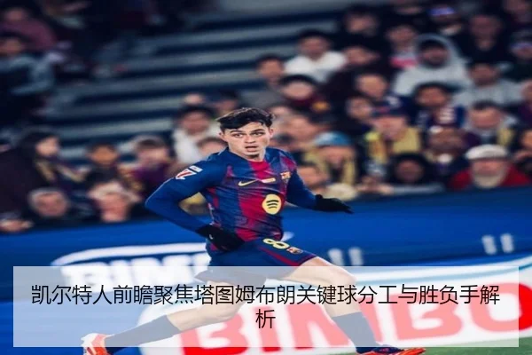 凯尔特人前瞻聚焦塔图姆布朗关键球分工与胜负手解析