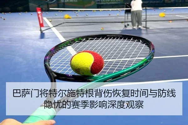巴萨门将特尔施特根背伤恢复时间与防线隐忧的赛季影响深度观察