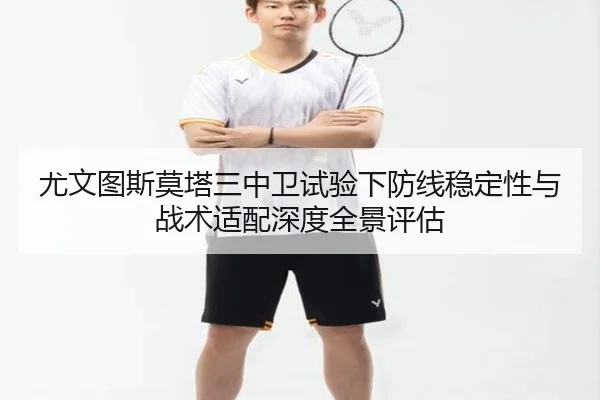 尤文图斯莫塔三中卫试验下防线稳定性与战术适配深度全景评估