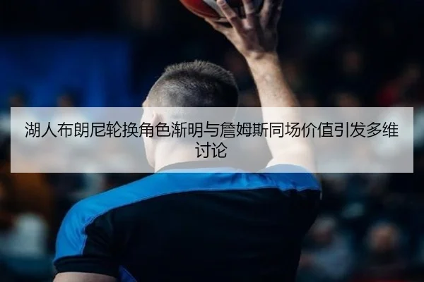 湖人布朗尼轮换角色渐明与詹姆斯同场价值引发多维讨论