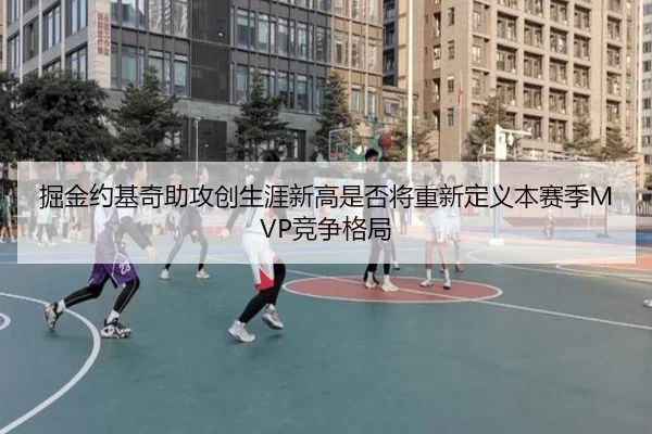 掘金约基奇助攻创生涯新高是否将重新定义本赛季MVP竞争格局