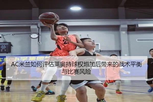 AC米兰如何评估莱奥持球权增加后带来的战术平衡与比赛风险