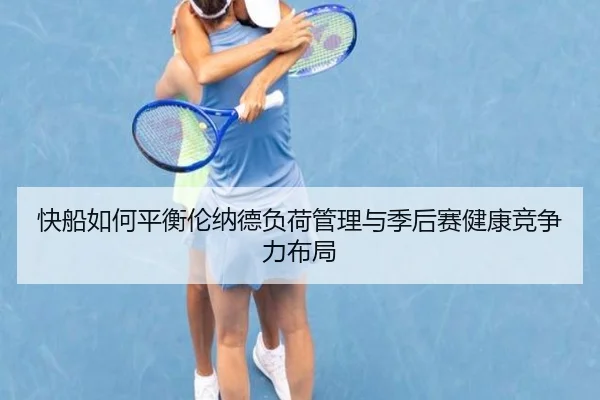 快船如何平衡伦纳德负荷管理与季后赛健康竞争力布局