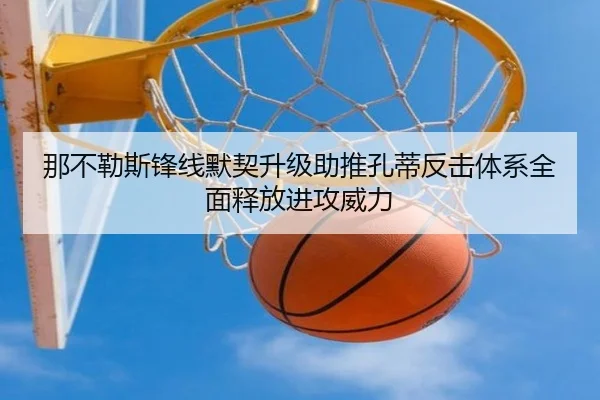 那不勒斯锋线默契升级助推孔蒂反击体系全面释放进攻威力