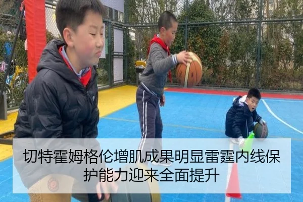 切特霍姆格伦增肌成果明显雷霆内线保护能力迎来全面提升