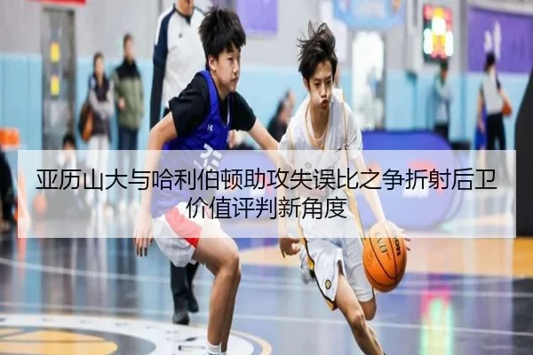 亚历山大与哈利伯顿助攻失误比之争折射后卫价值评判新角度